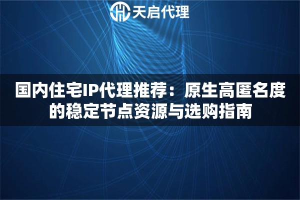 国内住宅IP代理推荐:原生高匿名度的稳定节点资源与选购指南 国内住宅IP代理推荐:原生高匿名度的稳定节点资源与选购指南
