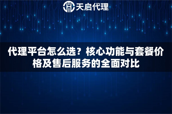 代理平台怎么选?核心功能与套餐价格及售后服务的全面对比 代理平台怎么选?核心功能与套餐价格及售后服务的全面对比