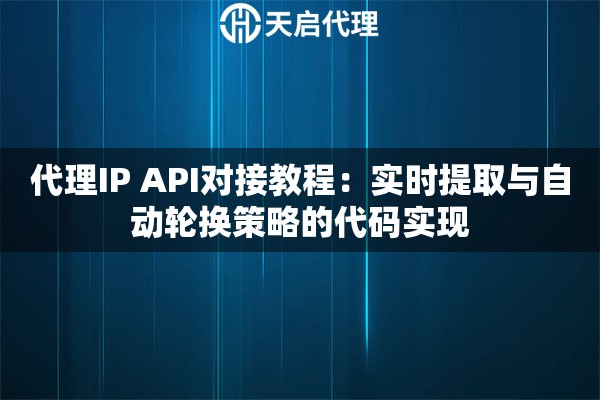 代理IP API对接教程:实时提取与自动轮换策略的代码实现 代理IP API对接教程:实时提取与自动轮换策略的代码实现