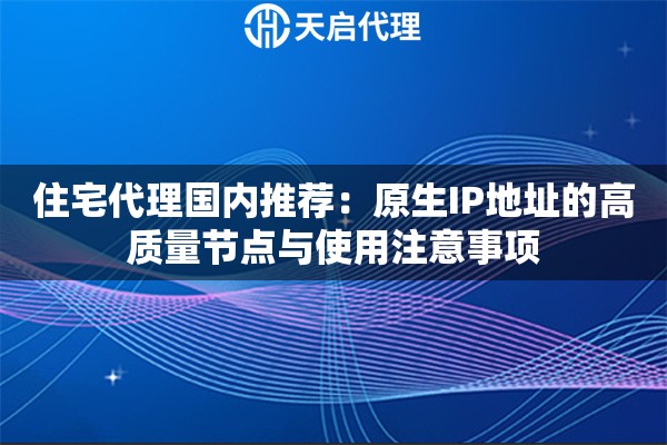 住宅代理国内推荐：原生IP地址的高质量节点与使用注意事项