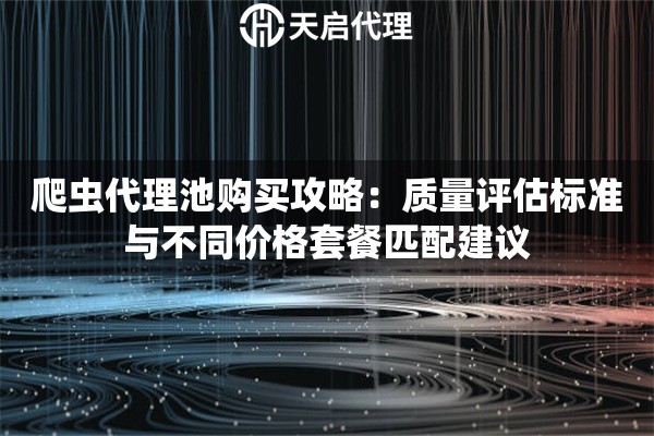 爬虫代理池购买攻略:质量评估标准与不同价格套餐匹配建议 爬虫代理池购买攻略:质量评估标准与不同价格套餐匹配建议