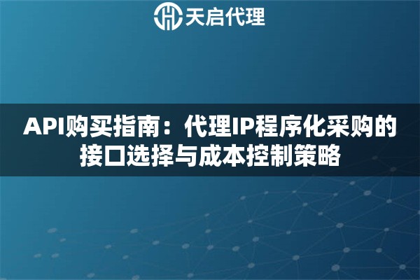 API购买指南:代理IP程序化采购的接口选择与成本控制策略 API购买指南:代理IP程序化采购的接口选择与成本控制策略