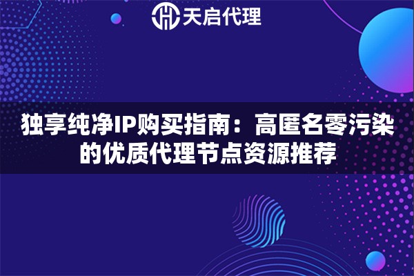 独享纯净IP购买指南:高匿名零污染的优质代理节点资源推荐 独享纯净IP购买指南:高匿名零污染的优质代理节点资源推荐