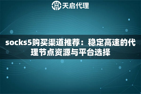 socks5购买渠道推荐:稳定高速的代理节点资源与平台选择 socks5购买渠道推荐:稳定高速的代理节点资源与平台选择