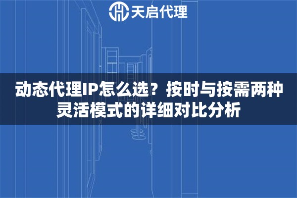 动态代理IP怎么选?按时与按需两种灵活模式的详细对比分析 动态代理IP怎么选?按时与按需两种灵活模式的详细对比分析
