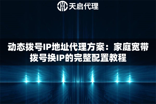 动态拨号IP地址代理方案:家庭宽带拨号换IP的完整配置教程 动态拨号IP地址代理方案:家庭宽带拨号换IP的完整配置教程