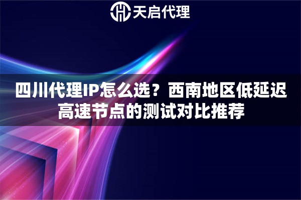 四川代理IP怎么选？西南地区低延迟高速节点的测试对比推荐