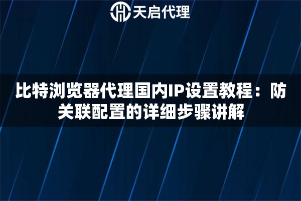 比特浏览器代理国内IP设置教程：防关联配置的详细步骤讲解
