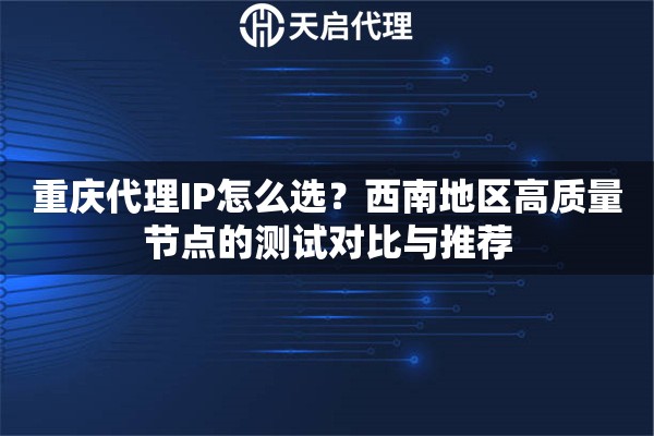 重庆代理IP怎么选？西南地区高质量节点的测试对比与推荐