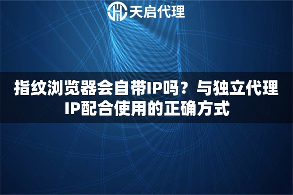 指纹浏览器会自带IP吗？与独立代理IP配合使用的正确方式
