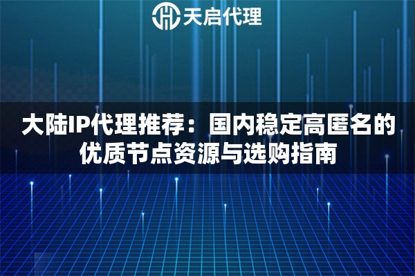 大陆IP代理推荐：国内稳定高匿名的优质节点资源与选购指南