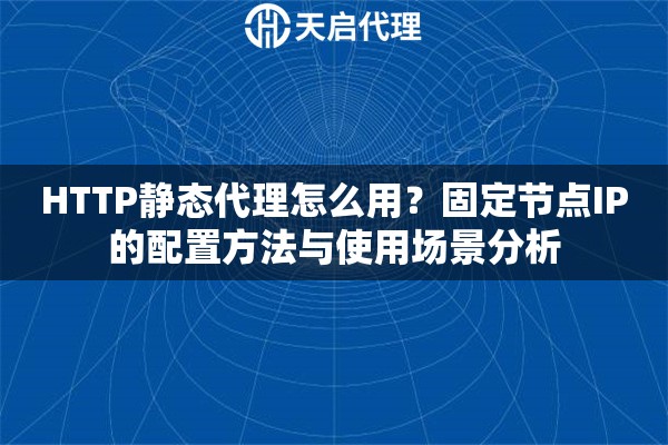 HTTP静态代理怎么用？固定节点IP的配置方法与使用场景分析