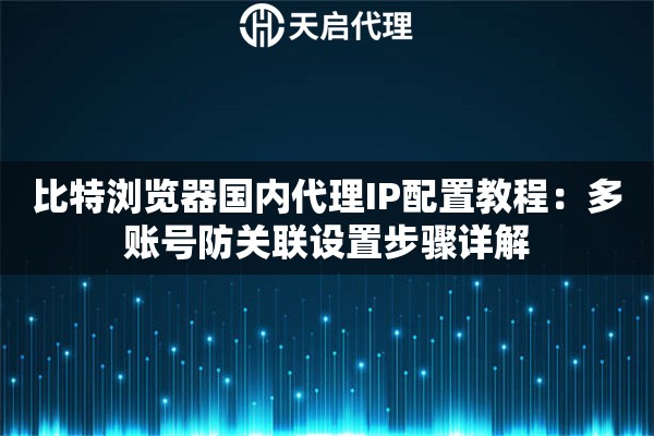 比特浏览器国内代理IP配置教程：多账号防关联设置步骤详解