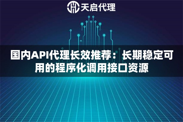 国内API代理长效推荐:长期稳定可用的程序化调用接口资源 国内API代理长效推荐:长期稳定可用的程序化调用接口资源