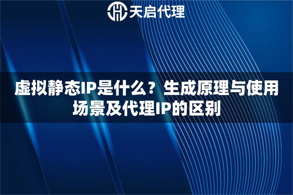 虚拟静态IP是什么?生成原理与使用场景及代理IP的区别 虚拟静态IP是什么?生成原理与使用场景及代理IP的区别