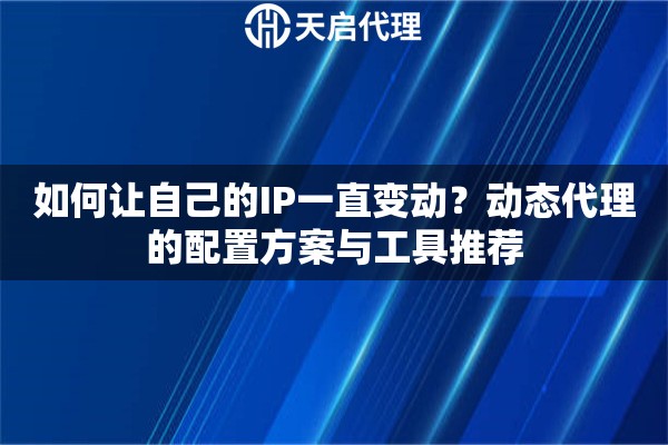 如何让自己的IP一直变动？动态代理的配置方案与工具推荐
