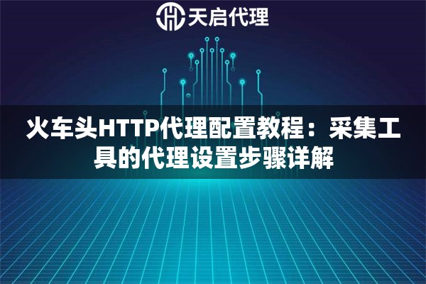 火车头HTTP代理配置教程:采集工具的代理设置步骤详解 火车头HTTP代理配置教程:采集工具的代理设置步骤详解