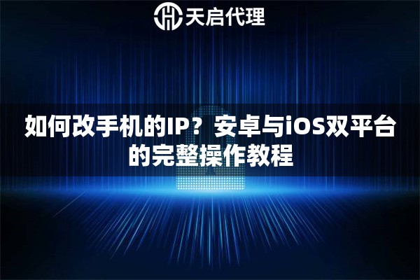 如何改手机的IP?安卓与iOS双平台的完整操作教程 如何改手机的IP?安卓与iOS双平台的完整操作教程