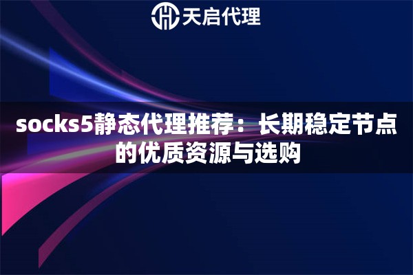socks5静态代理推荐:长期稳定节点的优质资源与选购 socks5静态代理推荐:长期稳定节点的优质资源与选购