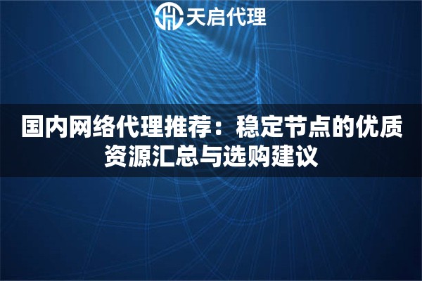 国内网络代理推荐:稳定节点的优质资源汇总与选购建议 国内网络代理推荐:稳定节点的优质资源汇总与选购建议