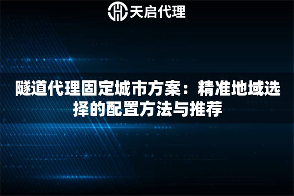 隧道代理固定城市方案:精准地域选择的配置方法与推荐 隧道代理固定城市方案:精准地域选择的配置方法与推荐