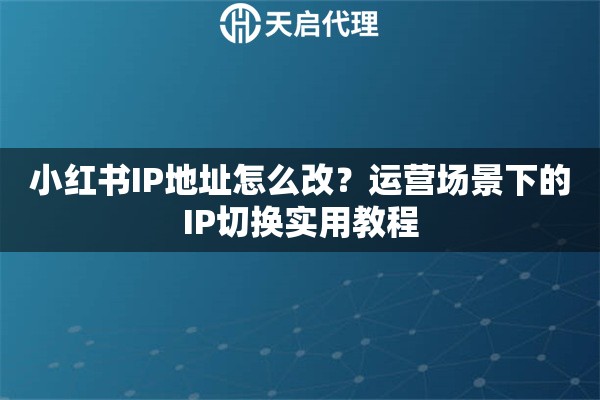小红书IP地址怎么改？运营场景下的IP切换实用教程