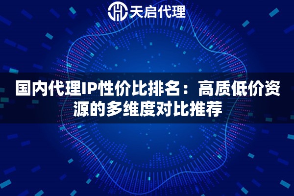 国内代理IP性价比排名:高质低价资源的多维度对比推荐 国内代理IP性价比排名:高质低价资源的多维度对比推荐