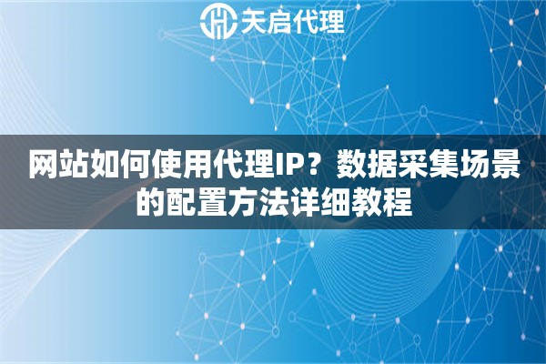 网站如何使用代理IP?数据采集场景的配置方法详细教程 网站如何使用代理IP?数据采集场景的配置方法详细教程