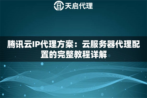 腾讯云IP代理方案:云服务器代理配置的完整教程详解 腾讯云IP代理方案:云服务器代理配置的完整教程详解