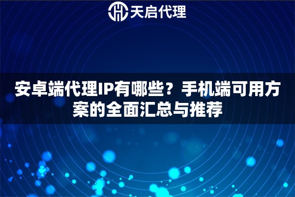 安卓端代理IP有哪些？手机端可用方案的全面汇总与推荐