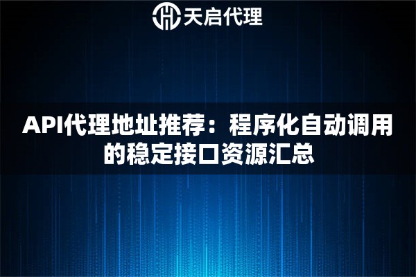 API代理地址推荐:程序化自动调用的稳定接口资源汇总 API代理地址推荐:程序化自动调用的稳定接口资源汇总