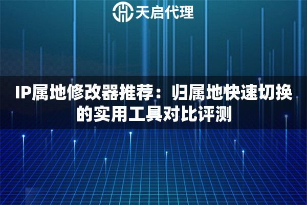 IP属地修改器推荐:归属地快速切换的实用工具对比评测 IP属地修改器推荐:归属地快速切换的实用工具对比评测