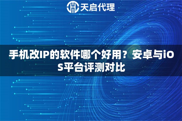 手机改IP的软件哪个好用?安卓与iOS平台评测对比 手机改IP的软件哪个好用?安卓与iOS平台评测对比