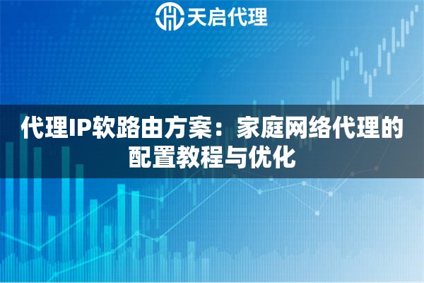 代理IP软路由方案:家庭网络代理的配置教程与优化 代理IP软路由方案:家庭网络代理的配置教程与优化