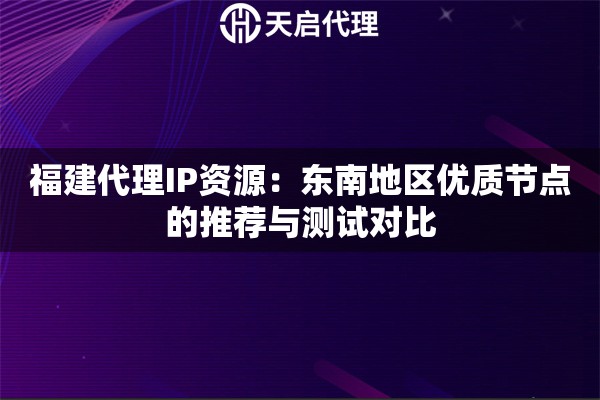 福建代理IP资源:东南地区优质节点的推荐与测试对比 福建代理IP资源:东南地区优质节点的推荐与测试对比