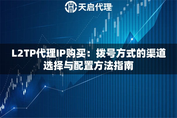 L2TP代理IP购买:拨号方式的渠道选择与配置方法指南 L2TP代理IP购买:拨号方式的渠道选择与配置方法指南