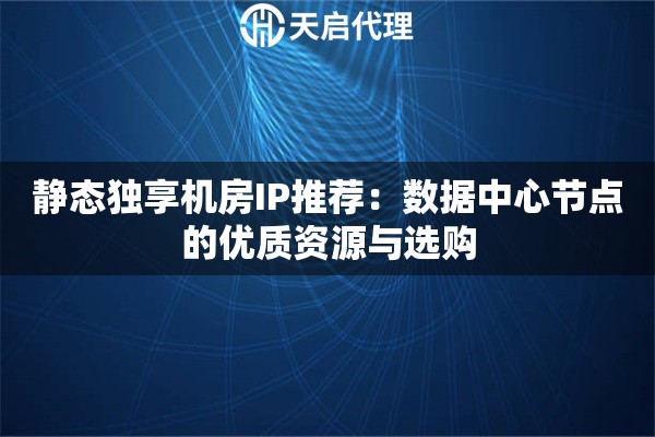 静态独享机房IP推荐：数据中心节点的优质资源与选购