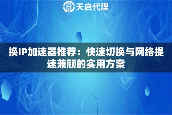 换IP加速器推荐：快速切换与网络提速兼顾的实用方案