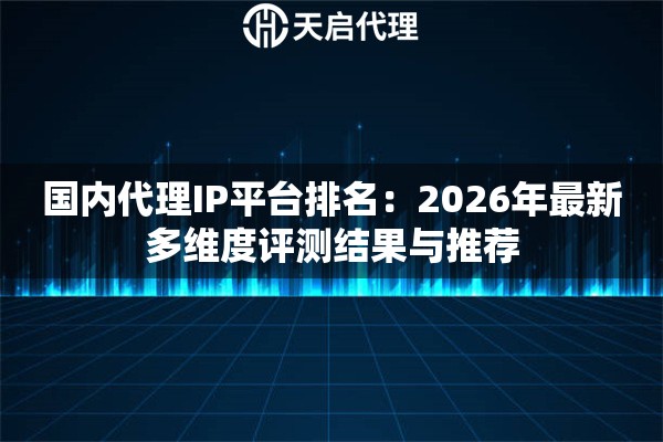 国内代理IP平台排名：2026年最新多维度评测结果与推荐