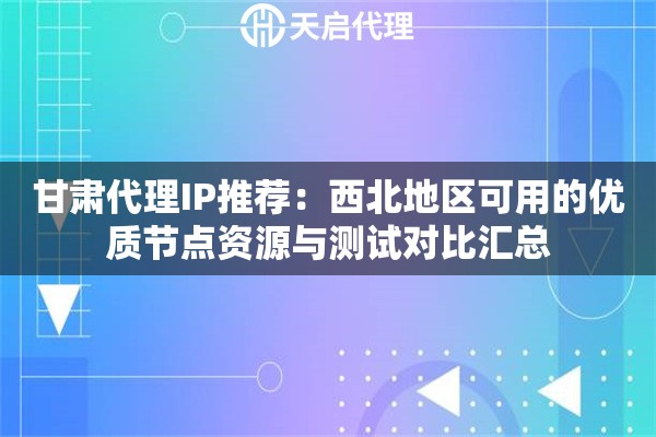 甘肃代理IP推荐:西北地区可用的优质节点资源与测试对比汇总 甘肃代理IP推荐:西北地区可用的优质节点资源与测试对比汇总