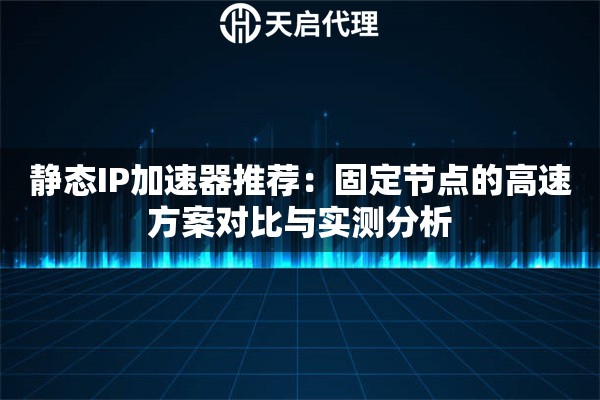 静态IP加速器推荐:固定节点的高速方案对比与实测分析 静态IP加速器推荐:固定节点的高速方案对比与实测分析