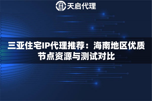 三亚住宅IP代理推荐:海南地区优质节点资源与测试对比 三亚住宅IP代理推荐:海南地区优质节点资源与测试对比