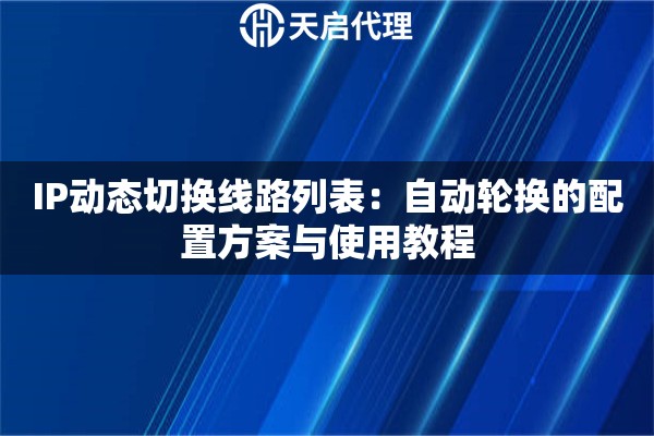 IP动态切换线路列表:自动轮换的配置方案与使用教程 IP动态切换线路列表:自动轮换的配置方案与使用教程