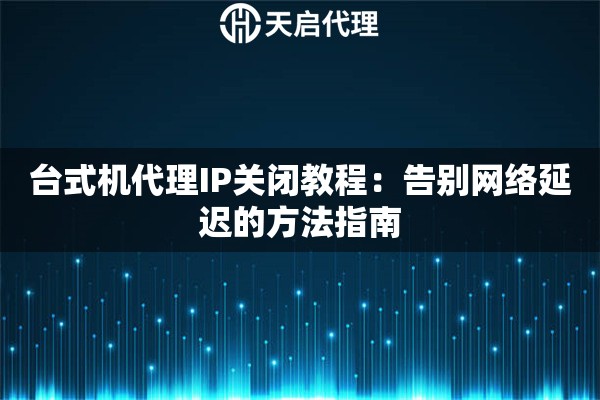 台式机代理IP关闭教程：告别网络延迟的方法指南
