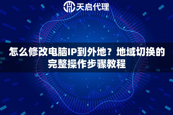 怎么修改电脑IP到外地？地域切换的完整操作步骤教程