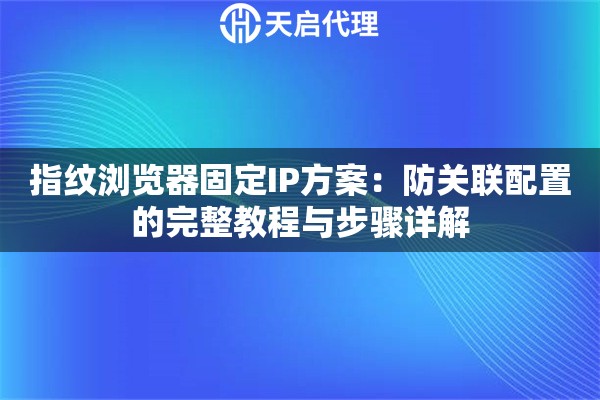 指纹浏览器固定IP方案：防关联配置的完整教程与步骤详解