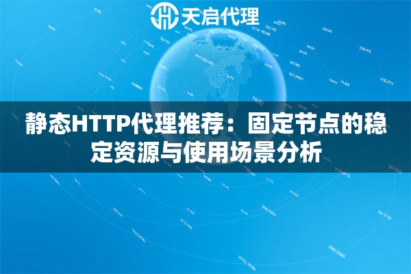 静态HTTP代理推荐:固定节点的稳定资源与使用场景分析 静态HTTP代理推荐:固定节点的稳定资源与使用场景分析