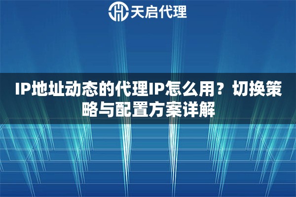 IP地址动态的代理IP怎么用?切换策略与配置方案详解 IP地址动态的代理IP怎么用?切换策略与配置方案详解