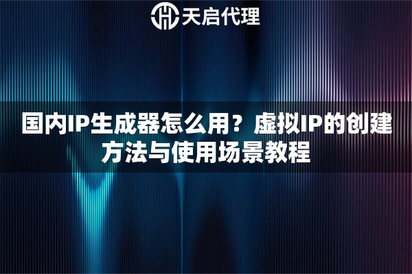 国内IP生成器怎么用?虚拟IP的创建方法与使用场景教程 国内IP生成器怎么用?虚拟IP的创建方法与使用场景教程