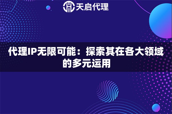 代理IP无限可能：探索其在各大领域的多元运用